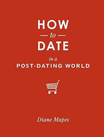 How to Date in a Post-dating World by Diane Mapes